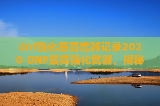 dnf强化最高武器记录2020-DNF最高强化武器,揭秘游戏中的终极装备 dnf强化最高武器记录2020-DNF最高强化武器,揭秘游戏中的终极装备