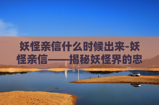 妖怪亲信什么时候出来-妖怪亲信——揭秘妖怪界的忠诚与背叛