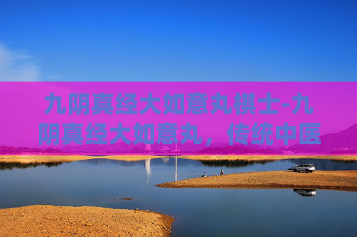 九阴真经大如意丸棋士-九阴真经大如意丸，传统中医智慧的现代传承
