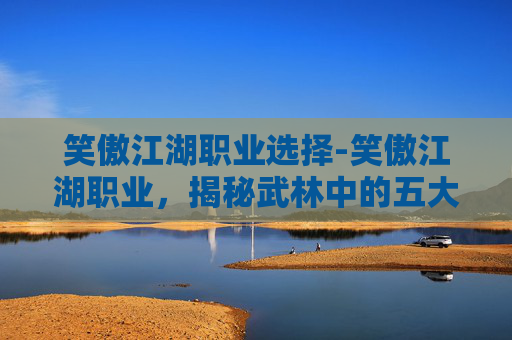 笑傲江湖职业选择-笑傲江湖职业，揭秘武林中的五大职业
