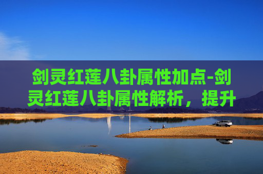 剑灵红莲八卦属性加点-剑灵红莲八卦属性解析,提升战斗效率的关键 剑灵红莲八卦属性加点-剑灵红莲八卦属性解析,提升战斗效率的关键