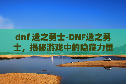 dnf 迷之勇士-DNF迷之勇士,揭秘游戏中的隐藏力量 dnf 迷之勇士-DNF迷之勇士,揭秘游戏中的隐藏力量