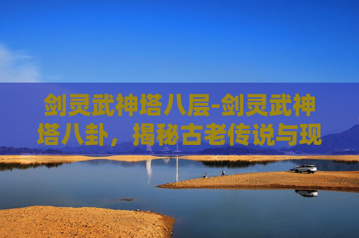 剑灵武神塔八层-剑灵武神塔八卦，揭秘古老传说与现代挑战