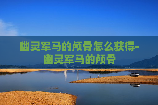 幽灵军马的颅骨怎么获得-幽灵军马的颅骨