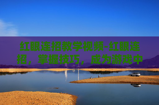 红眼连招教学视频-红眼连招,掌握技巧,成为游戏中的终极战士 红眼连招教学视频-红眼连招,掌握技巧,成为游戏中的终极战士