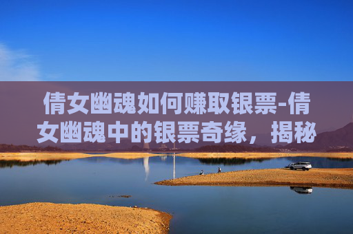 倩女幽魂如何赚取银票-倩女幽魂中的银票奇缘,揭秘游戏中的财富密码 倩女幽魂如何赚取银票-倩女幽魂中的银票奇缘,揭秘游戏中的财富密码
