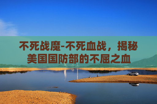 不死战魔-不死血战，揭秘美国国防部的不屈之血