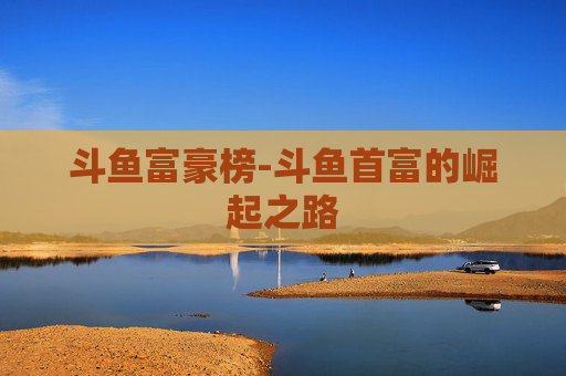 斗鱼富豪榜-斗鱼首富的崛起之路