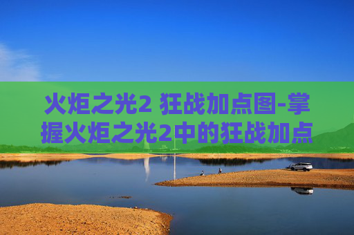 火炬之光2 狂战加点图-掌握火炬之光2中的狂战加点艺术