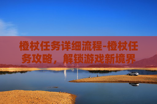 橙杖任务详细流程-橙杖任务攻略,解锁游戏新境界