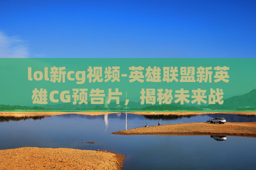 lol新cg视频-英雄联盟新英雄CG预告片,揭秘未来战士的诞生 lol新cg视频-英雄联盟新英雄CG预告片,揭秘未来战士的诞生