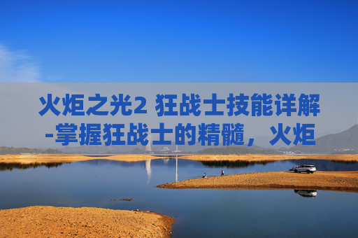 火炬之光2 狂战士技能详解-掌握狂战士的精髓，火炬之光2中狂战士技能深度解析