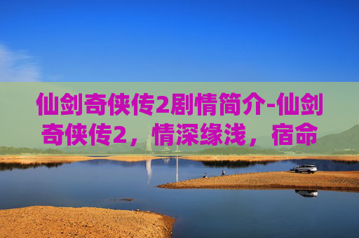 仙剑奇侠传2剧情简介-仙剑奇侠传2，情深缘浅，宿命难逃