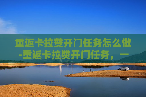 重返卡拉赞开门任务怎么做-重返卡拉赞开门任务,一次深入探索与发现之旅 重返卡拉赞开门任务怎么做-重返卡拉赞开门任务,一次深入探索与发现之旅