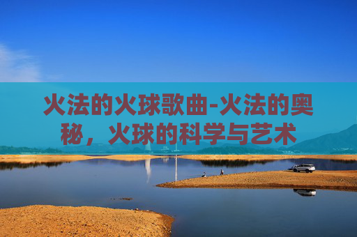 火法的火球歌曲-火法的奥秘，火球的科学与艺术