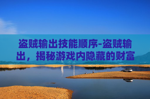 盗贼输出技能顺序-盗贼输出，揭秘游戏内隐藏的财富与技巧