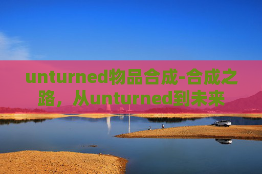 unturned物品合成-合成之路，从unturned到未来