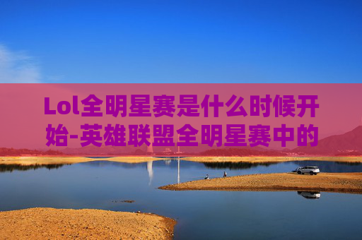 Lol全明星赛是什么时候开始-英雄联盟全明星赛中的Solo之王，揭秘顶级玩家的对决艺术