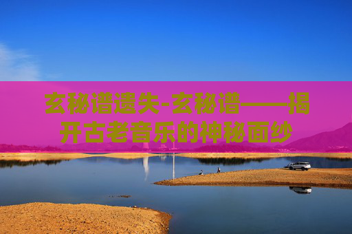 玄秘谱遗失-玄秘谱——揭开古老音乐的神秘面纱