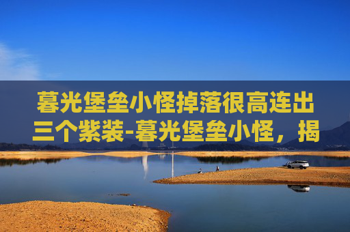 暮光堡垒小怪掉落很高连出三个紫装-暮光堡垒小怪，揭秘游戏中的隐藏宝藏
