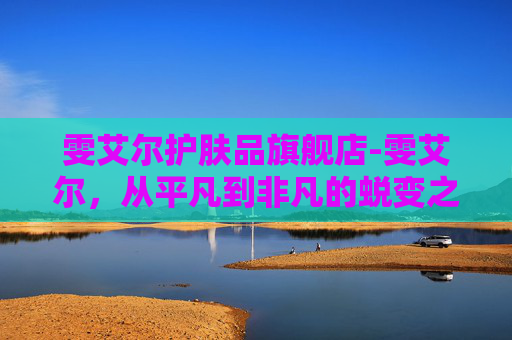 雯艾尔护肤品旗舰店-雯艾尔，从平凡到非凡的蜕变之旅