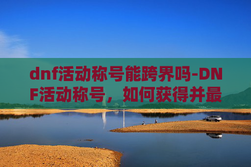 dnf活动称号能跨界吗-DNF活动称号，如何获得并最大化其价值