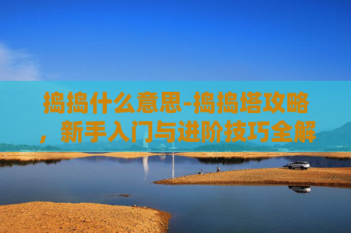 捣捣什么意思-捣捣塔攻略，新手入门与进阶技巧全解析
