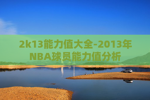 2k13能力值大全-2013年NBA球员能力值分析 2k13能力值大全-2013年NBA球员能力值分析