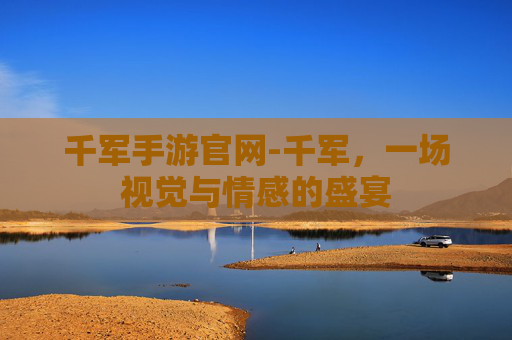 千军手游官网-千军，一场视觉与情感的盛宴