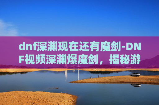 dnf深渊现在还有魔剑-DNF视频深渊爆魔剑，揭秘游戏中的神秘武器