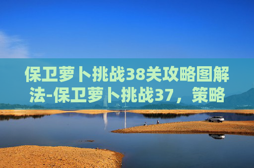 保卫萝卜挑战38关攻略图解法-保卫萝卜挑战37，策略与技巧的完美结合