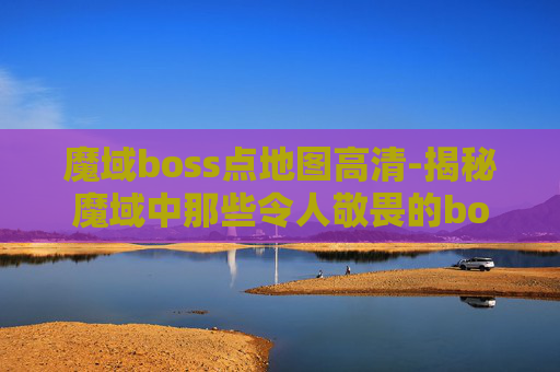 魔域boss点地图高清-揭秘魔域中那些令人敬畏的boss点地图
