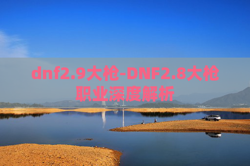 dnf2.9大枪-DNF2.8大枪职业深度解析