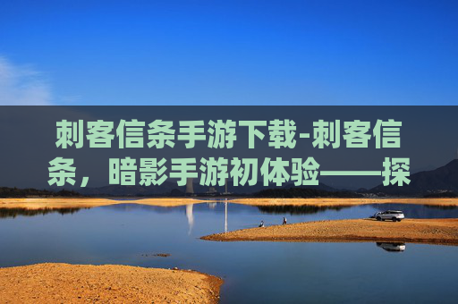 刺客信条手游下载-刺客信条，暗影手游初体验——探索历史与现代的完美融合