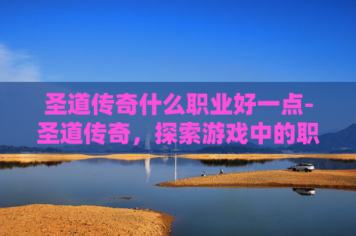 圣道传奇什么职业好一点-圣道传奇，探索游戏中的职业选择与策略