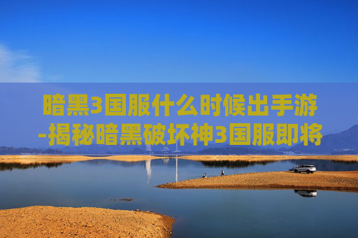 暗黑3国服什么时候出手游-揭秘暗黑破坏神3国服即将到来的奥秘 暗黑3国服什么时候出手游-揭秘暗黑破坏神3国服即将到来的奥秘