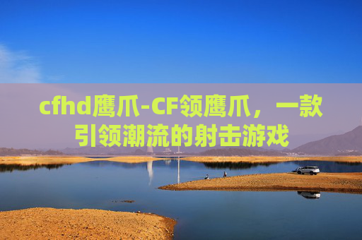 cfhd鹰爪-CF领鹰爪，一款引领潮流的射击游戏