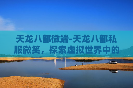 天龙八部微端-天龙八部私服微笑，探索虚拟世界中的传奇