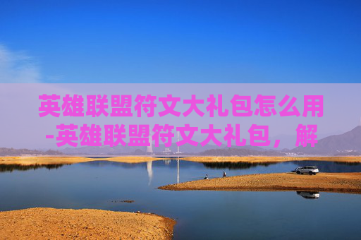 英雄联盟符文大礼包怎么用-英雄联盟符文大礼包,解锁你的英雄潜能 英雄联盟符文大礼包怎么用-英雄联盟符文大礼包,解锁你的英雄潜能