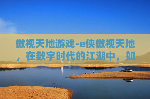 傲视天地游戏-e侠傲视天地，在数字时代的江湖中，如何成为真正的英雄？