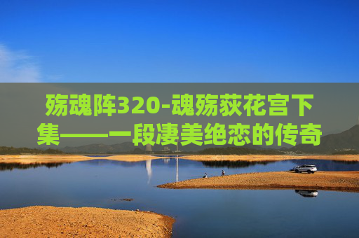 殇魂阵320-魂殇荻花宫下集——一段凄美绝恋的传奇