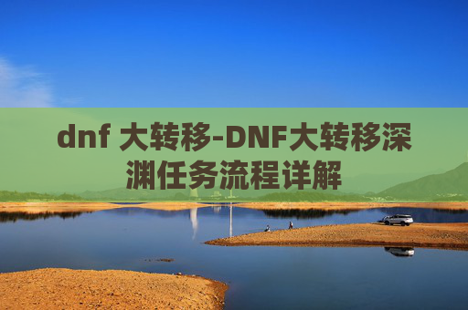 dnf 大转移-DNF大转移深渊任务流程详解 dnf 大转移-DNF大转移深渊任务流程详解