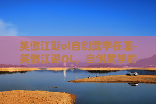 笑傲江湖ol自创武学在哪-笑傲江湖OL，自创武学的艺术与实践