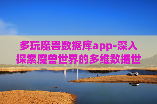 多玩魔兽数据库app-深入探索魔兽世界的多维数据世界 多玩魔兽数据库app-深入探索魔兽世界的多维数据世界