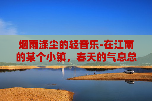 烟雨涤尘的轻音乐-在江南的某个小镇,春天的气息总是带着一种淡淡的忧郁。细雨如丝,轻轻洒落在青石板上,仿佛是大自然最温柔的抚摸。在这样的季节里,我常常独自一人漫步在古镇的小巷中,寻找那一份属于自己的宁静与思索 烟雨涤尘的轻音乐-在江南的某个小镇,春天的气息总是带着一种淡淡的忧郁。细雨如丝,轻轻洒落在青石板上,仿佛是大自然最温柔的抚摸。在这样的季节里,我常常独自一人漫步在古镇的小巷中,寻找那一份属于自己的宁静与思索
