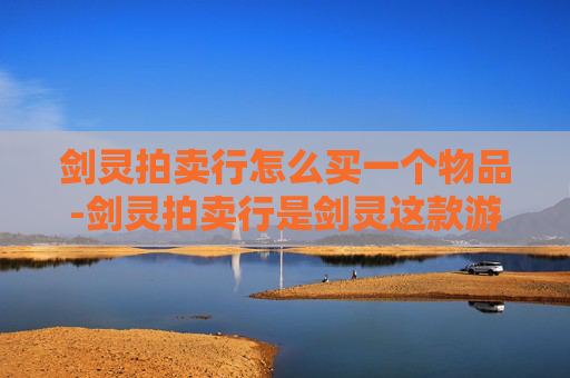 剑灵拍卖行怎么买一个物品-剑灵拍卖行是剑灵这款游戏中的虚拟交易平台，玩家可以通过它购买各种游戏内的物品和道具。以下是一篇关于如何在剑灵拍卖行购买物品的文章