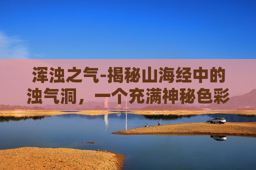 浑浊之气-揭秘山海经中的浊气洞，一个充满神秘色彩的地理之谜
