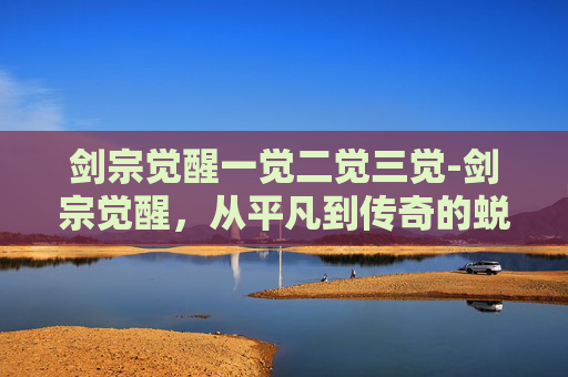 剑宗觉醒一觉二觉三觉-剑宗觉醒,从平凡到传奇的蜕变之旅 剑宗觉醒一觉二觉三觉-剑宗觉醒,从平凡到传奇的蜕变之旅