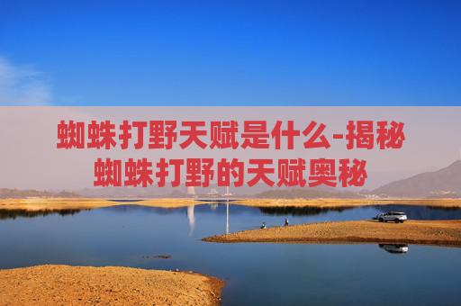蜘蛛打野天赋是什么-揭秘蜘蛛打野的天赋奥秘