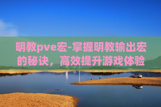 明教pve宏-掌握明教输出宏的秘诀，高效提升游戏体验